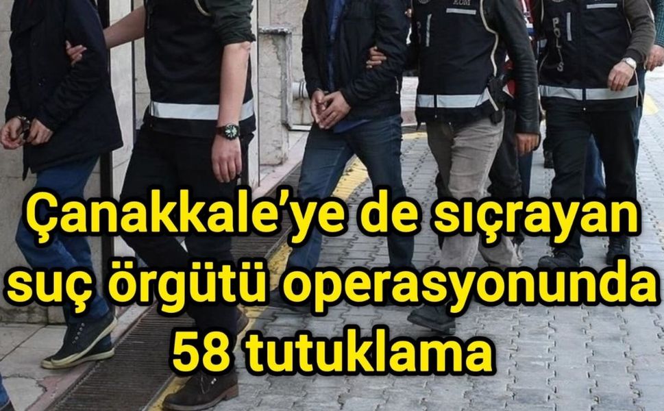 Çanakkale’ye de sıçrayan suç örgütü operasyonunda 58 tutuklama