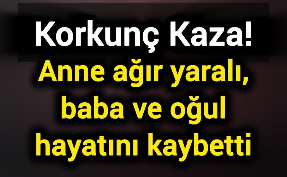 Korkunç Kaza! Anne ağır yaralı, baba ve oğul hayatını kaybetti