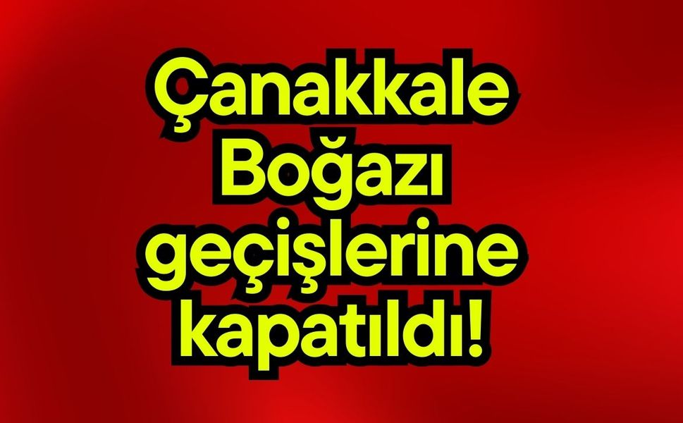 Çanakkale Boğazı geçişlerine kapatıldı!