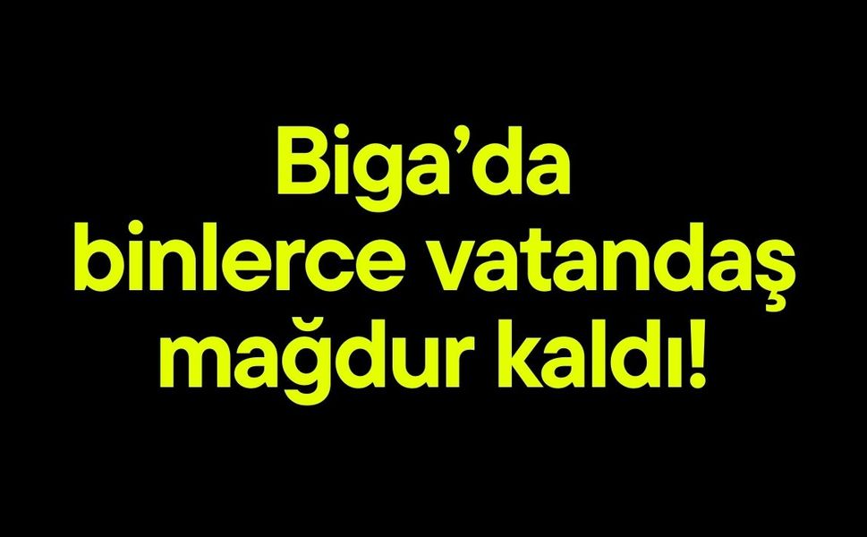 Biga’da binlerce vatandaş mağdur kaldı!