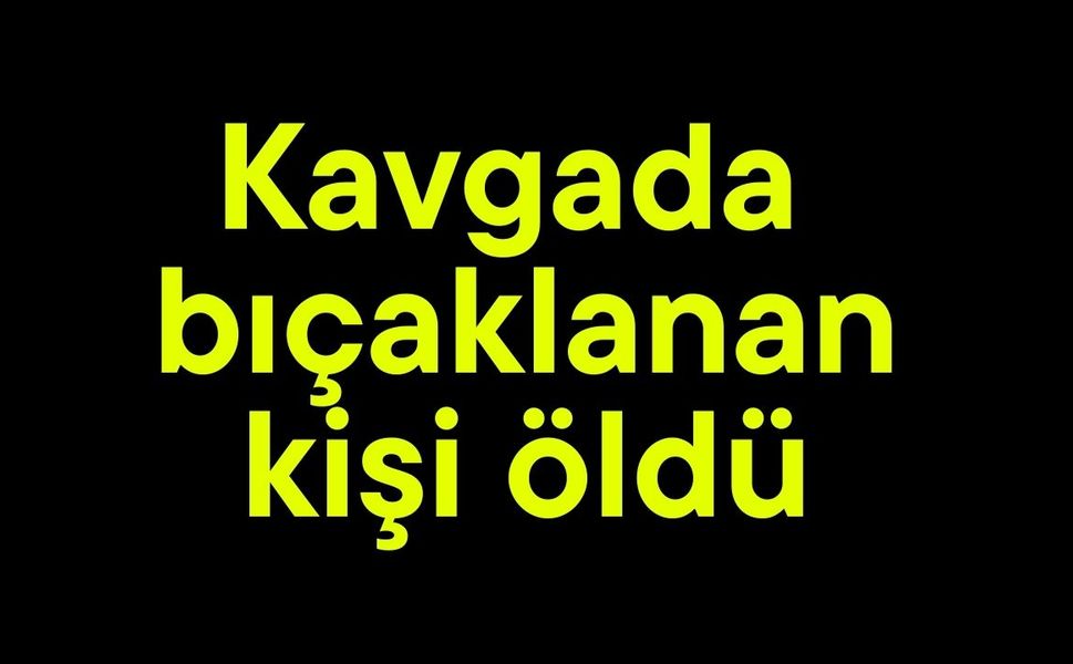 Kavgada bıçaklanan kişi öldü
