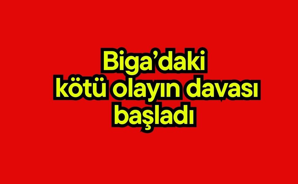 Biga’daki kötü olayın davası başladı