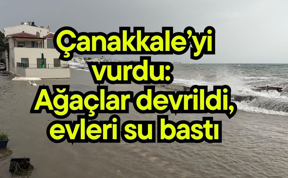 Çanakkale’yi vurdu: Ağaçlar devrildi, evleri su bastı (Video)