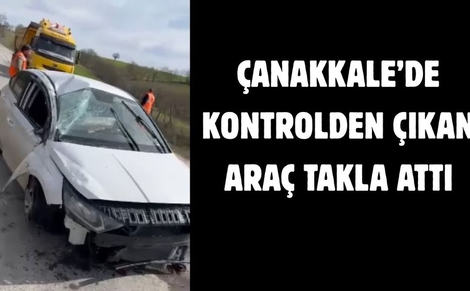 Çanakkale’de kontrolden çıkan araç takla attı