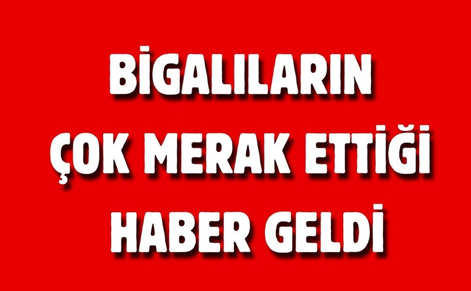Bigalıların çok merak ettiği haber geldi