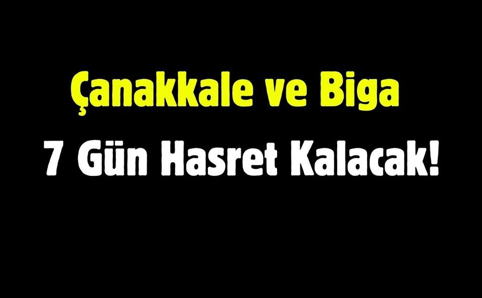 Çanakkale ve Biga 7 Gün Hasret Kalacak!