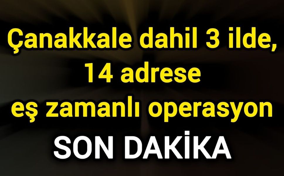 Çanakkale dahil 3 ilde, 14 adrese eş zamanlı operasyon