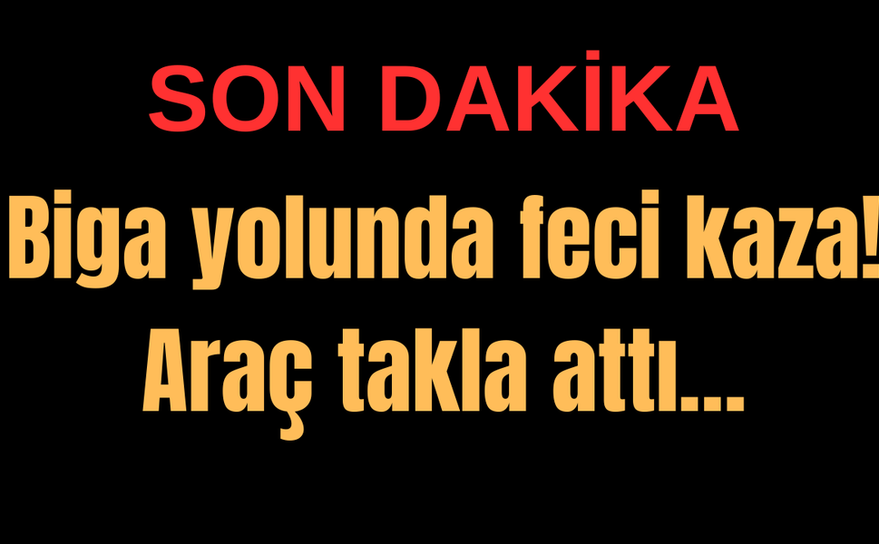 Biga yolunda feci kaza! Araç takla attı…