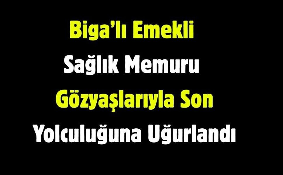 Biga’lı Emekli Sağlık Memuru Gözyaşlarıyla Son Yolculuğuna Uğurlandı