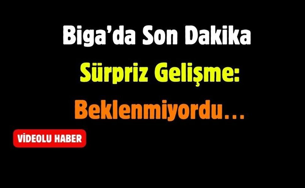 Biga’da Son Dakika Sürpriz Gelişme: Beklenmiyordu…