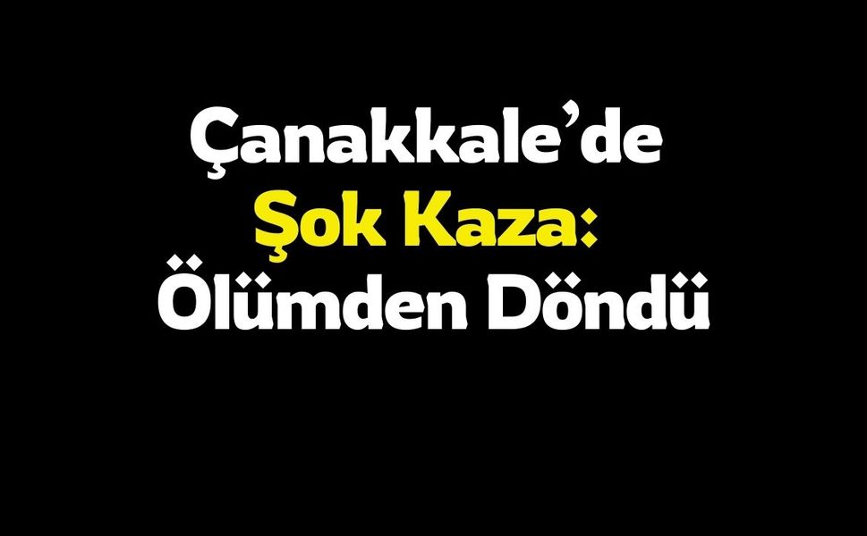 Çanakkale’de Şok Kaza: Ölümden Döndü