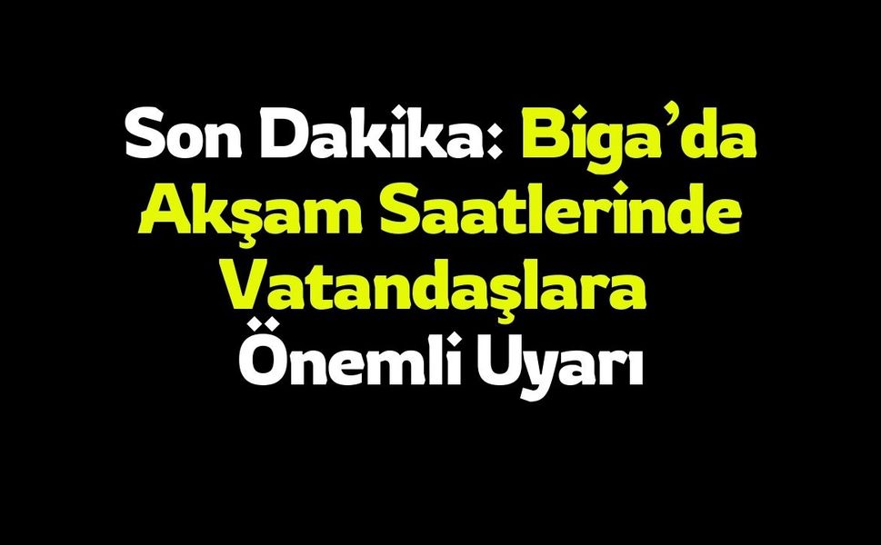 Son Dakika: Biga’da Akşam Saatlerinde Vatandaşlara Önemli Uyarı