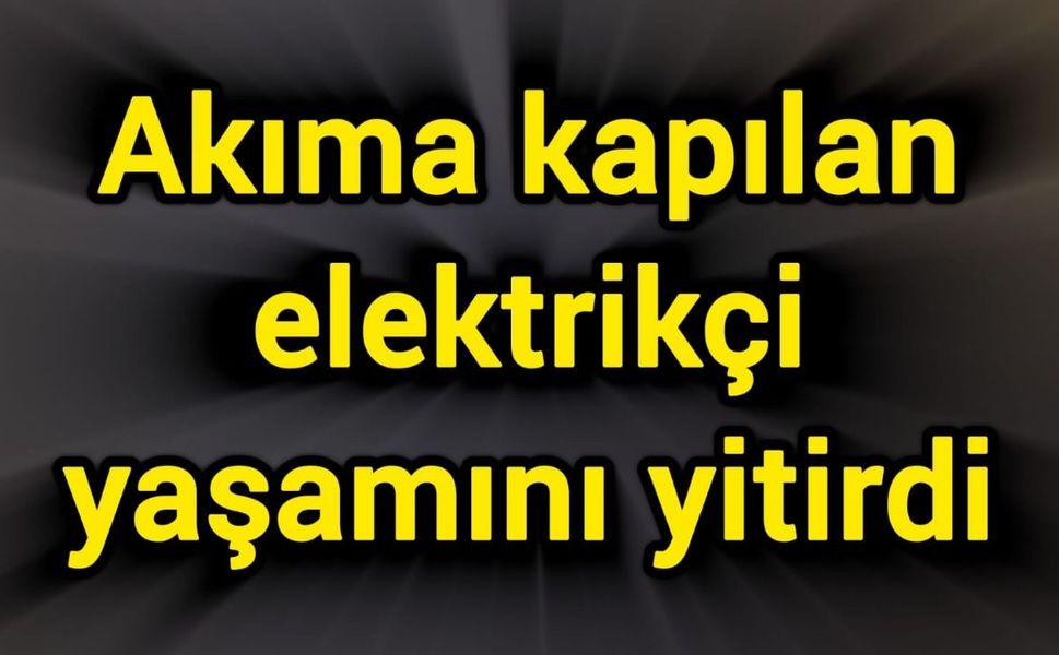 Akıma kapılan elektrikçi yaşamını yitirdi