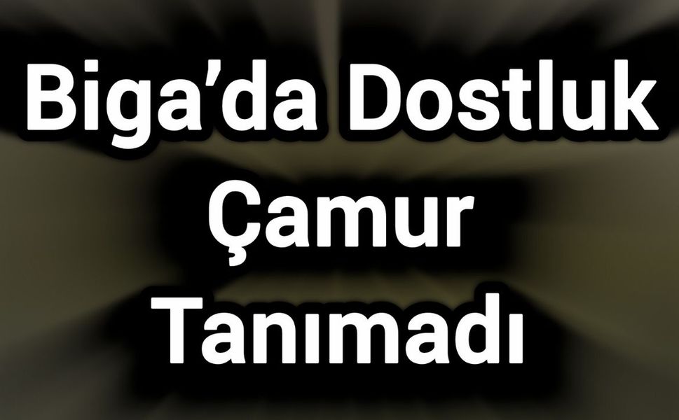 Biga’da Dostluk Çamur Tanımadı