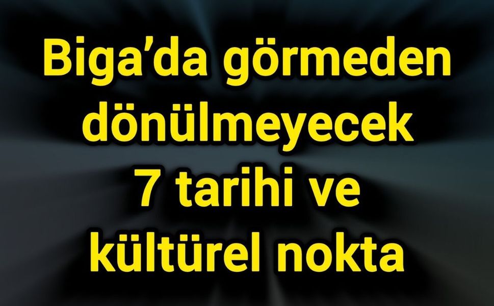 Biga’da görmeden dönülmeyecek 7 tarihi ve kültürel nokta