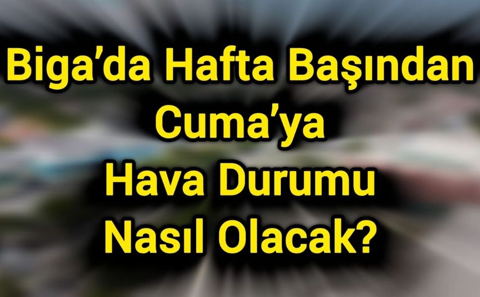 Biga’da Hafta Başından Cuma’ya Hava Durumu Nasıl Olacak?
