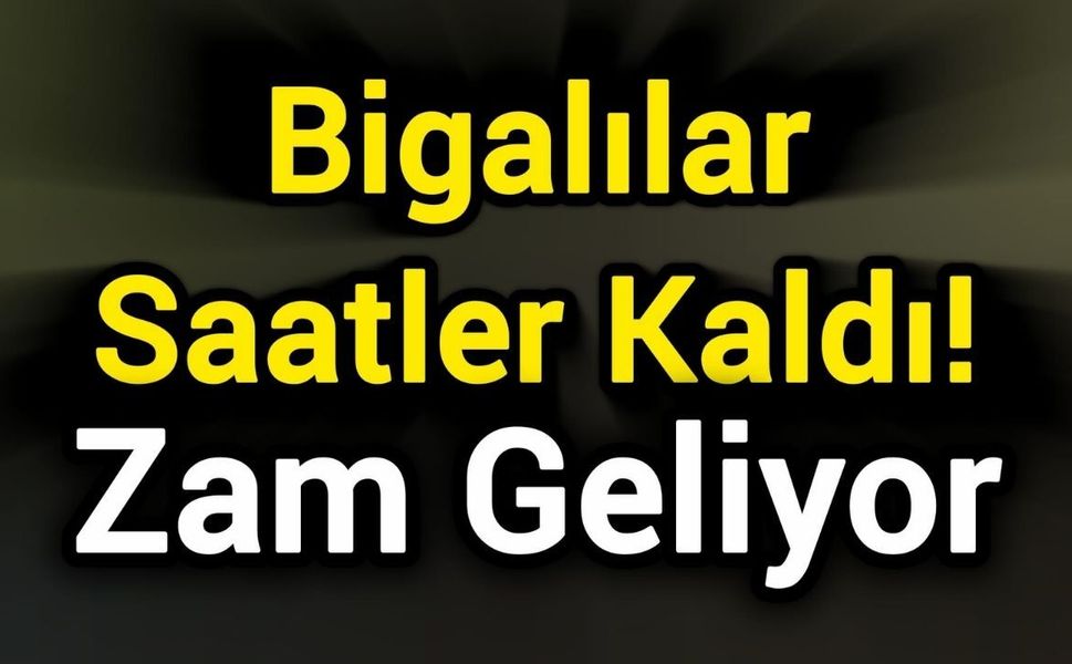 Bigalılar Saatler Kaldı! Zam Geliyor