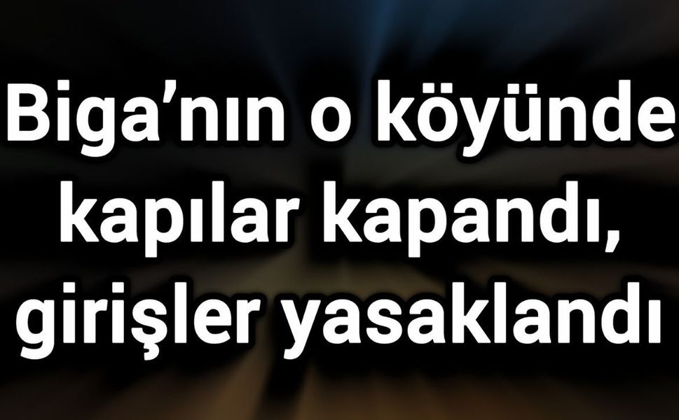 Biga’nın o köyünde kapılar kapandı, girişler yasaklandı