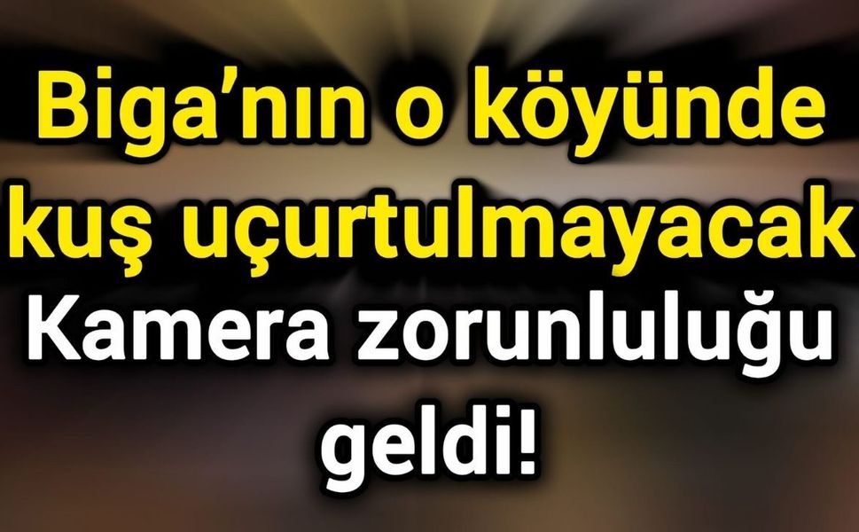 Biga’nın o köyünde kuş uçurtulmayacak: Kamera zorunluluğu geldi!