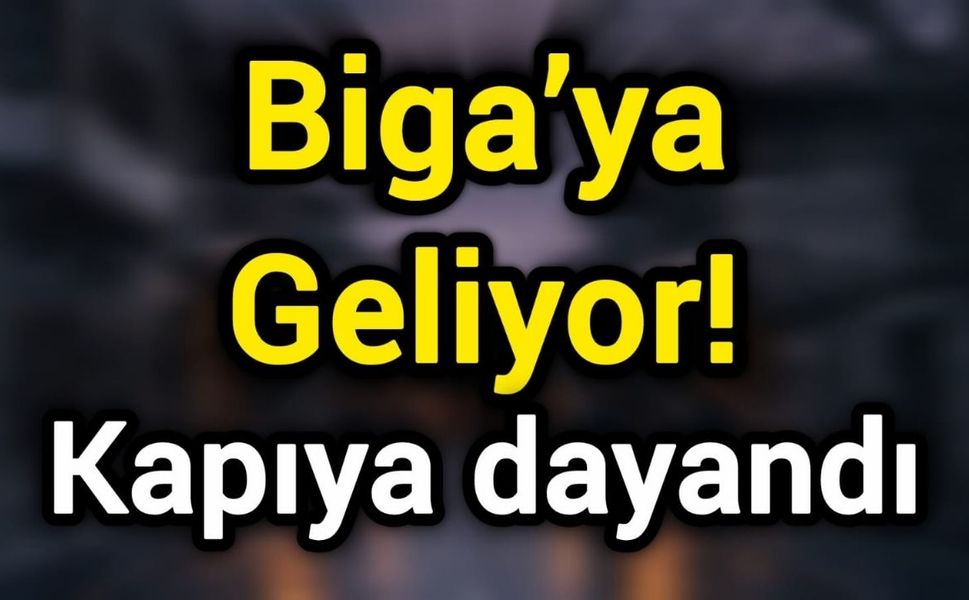 Biga’ya Geliyor! Kapıya dayandı