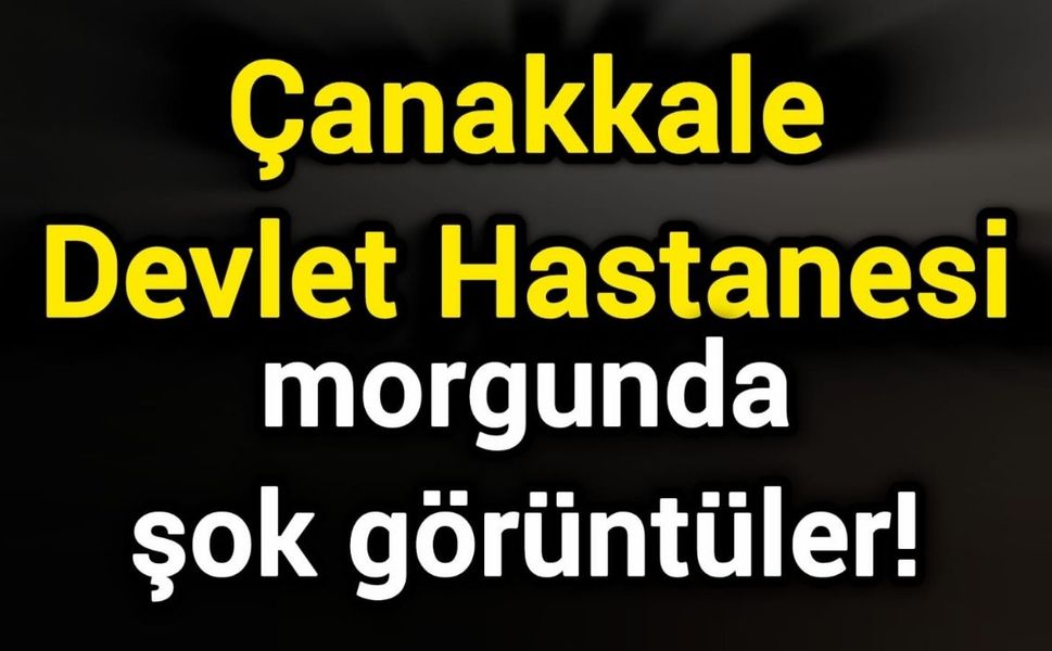 Çanakkale Devlet Hastanesi morgunda şok görüntüler!