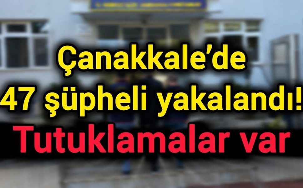 Çanakkale’de 47 şüpheli yakalandı! Tutuklamalar var