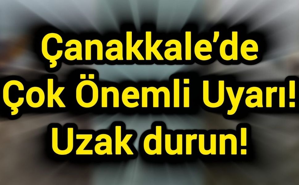 Çanakkale’de Çok Önemli Uyarı! Uzak durun!