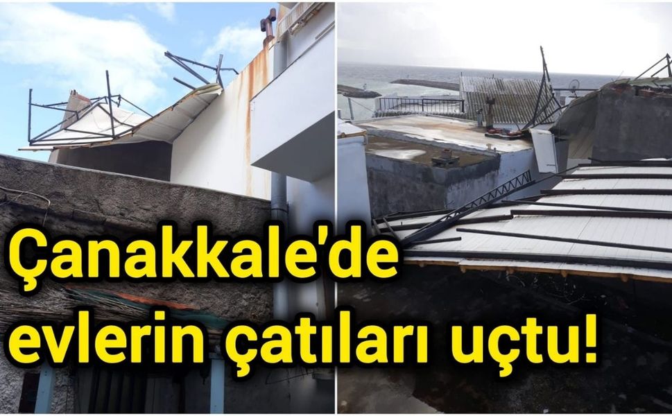 Çanakkale'de evlerin çatıları uçtu!