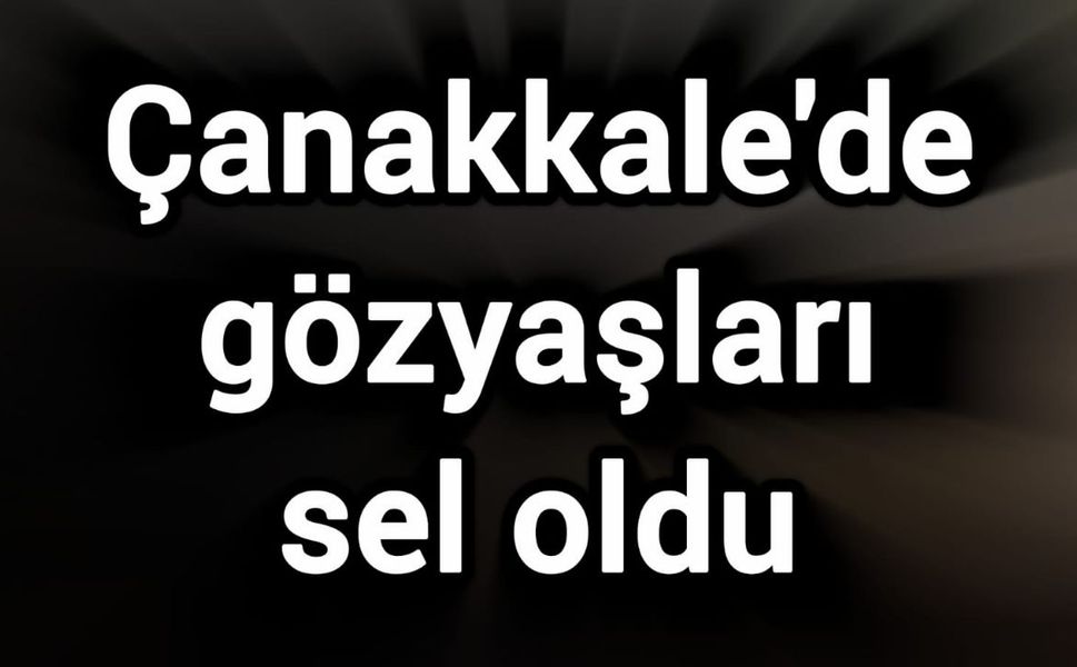 Çanakkale'de gözyaşları sel oldu