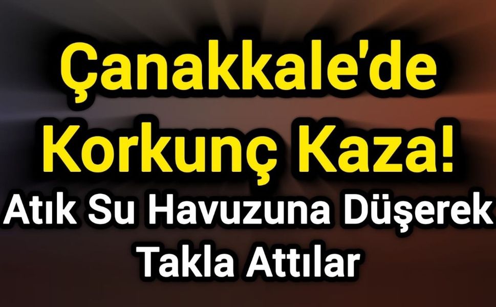Çanakkale'de Korkunç Kaza! Atık Su Havuzuna Düşerek Takla Attılar