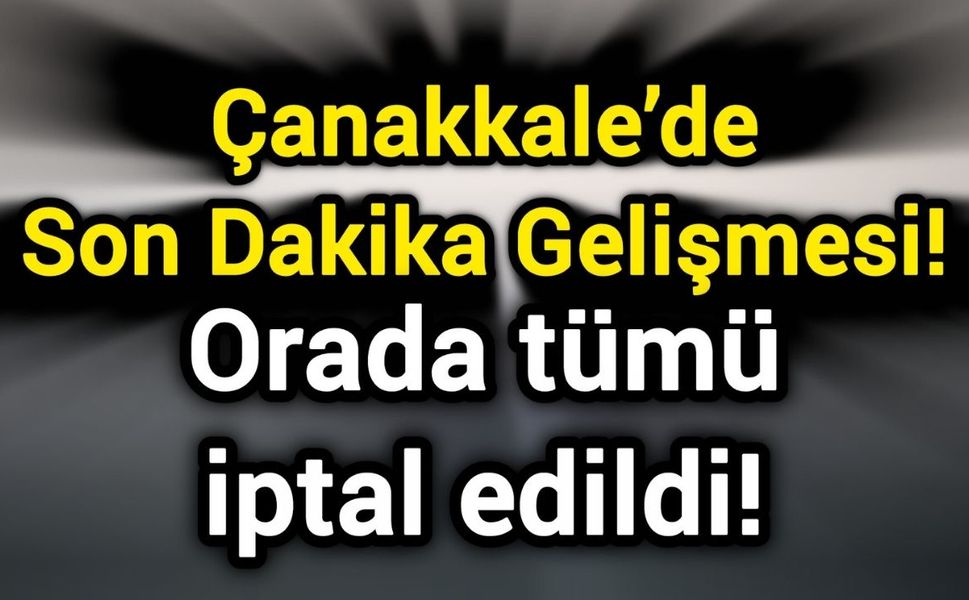 Çanakkale’de Son Dakika Gelişmesi! Orada tümü iptal edildi!