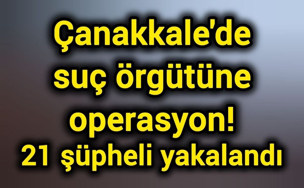 Çanakkale'de suç örgütüne operasyon! 21 şüpheli yakalandı