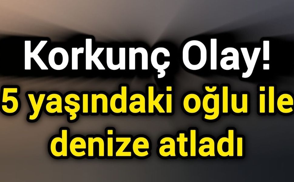 Korkunç Olay! 5 yaşındaki oğlu ile denize atladı