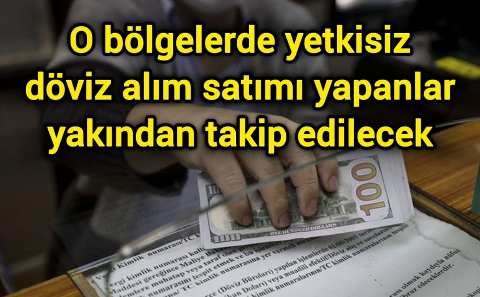 O bölgelerde yetkisiz döviz alım satımı yapanlar yakından takip edilecek