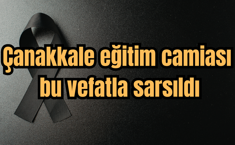 Çanakkale eğitim camiası bu vefatla sarsıldı