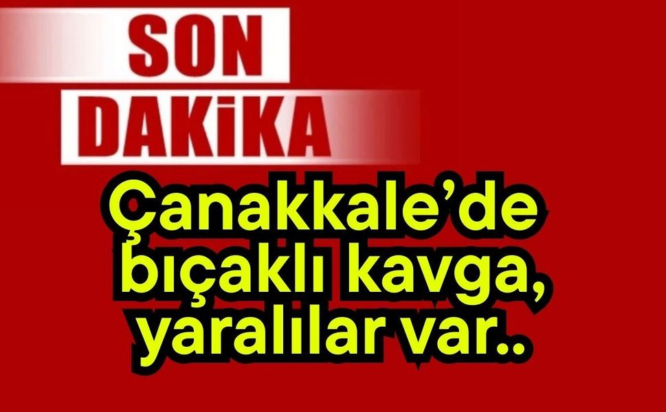 Çanakkale’de bıçaklı kavga, yaralılar var..