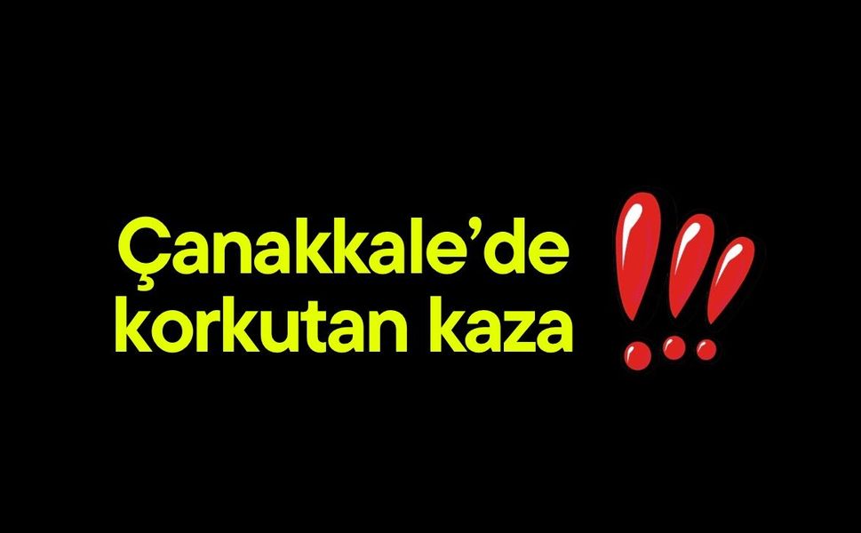 Çanakkale’de korkutan kaza!