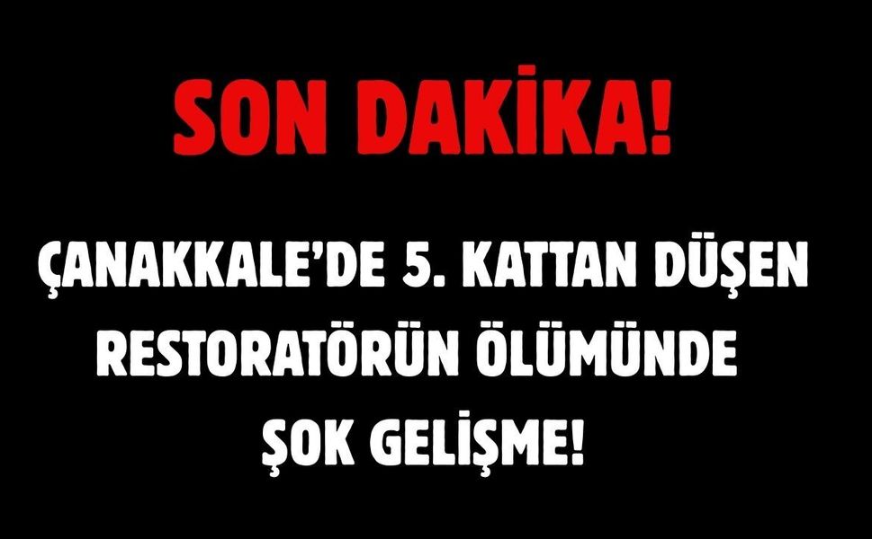 Çanakkale’de 5. kattan düşen restoratörün ölümünde şok gelişme!