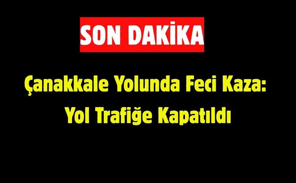 Çanakkale Yolunda Feci Kaza: Yol Trafiğe Kapatıldı