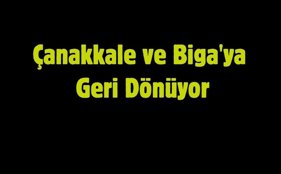 Çanakkale ve Biga'ya Geri Dönüyor