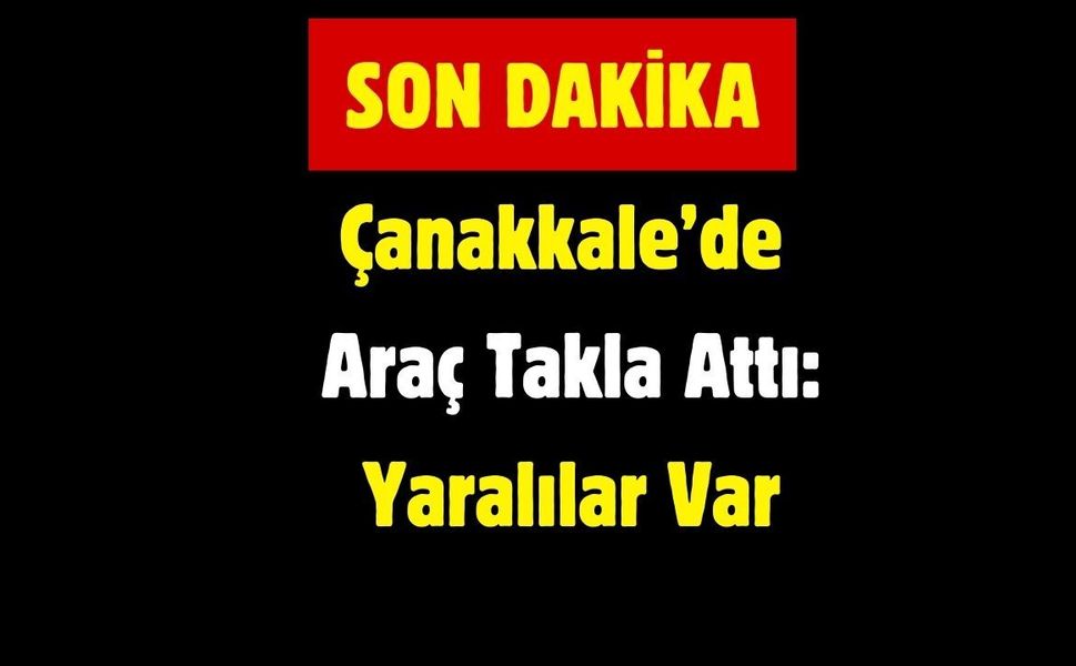 Çanakkale’de Araç Takla Attı: Yaralılar Var