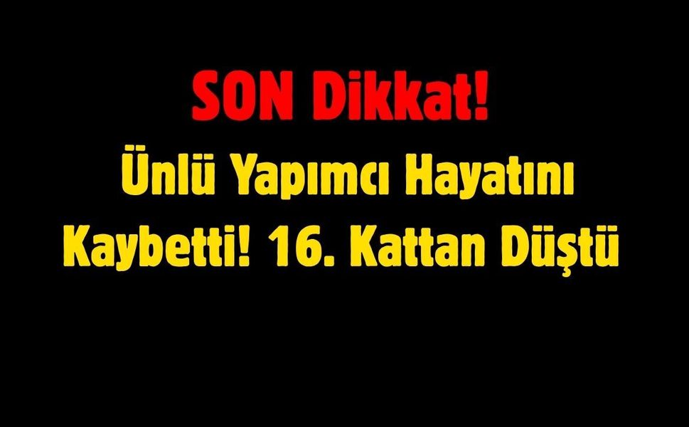 SON DAKİKA: Ünlü Yapımcı Hayatını Kaybetti! 16. Kattan Düştü