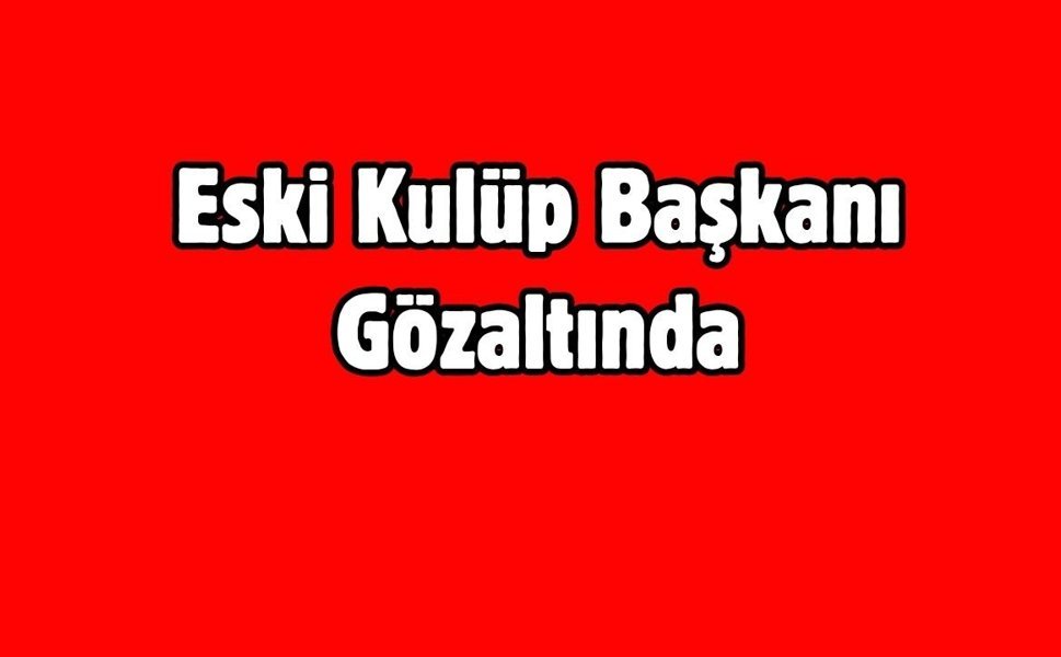 Eski Kulüp Başkanı Gözaltında