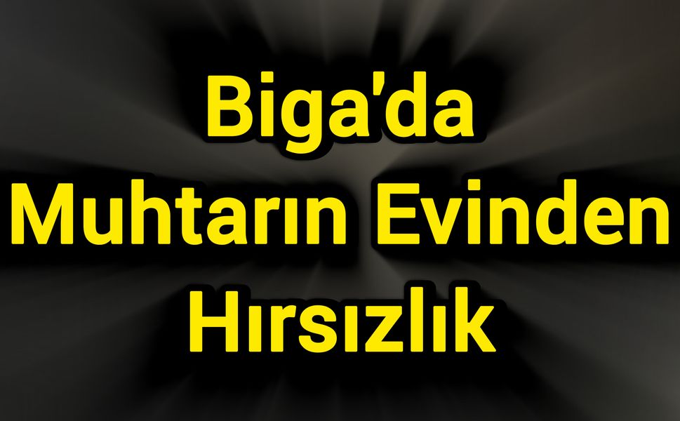 Biga’da Muhtarın Evinden Hırsızlık!