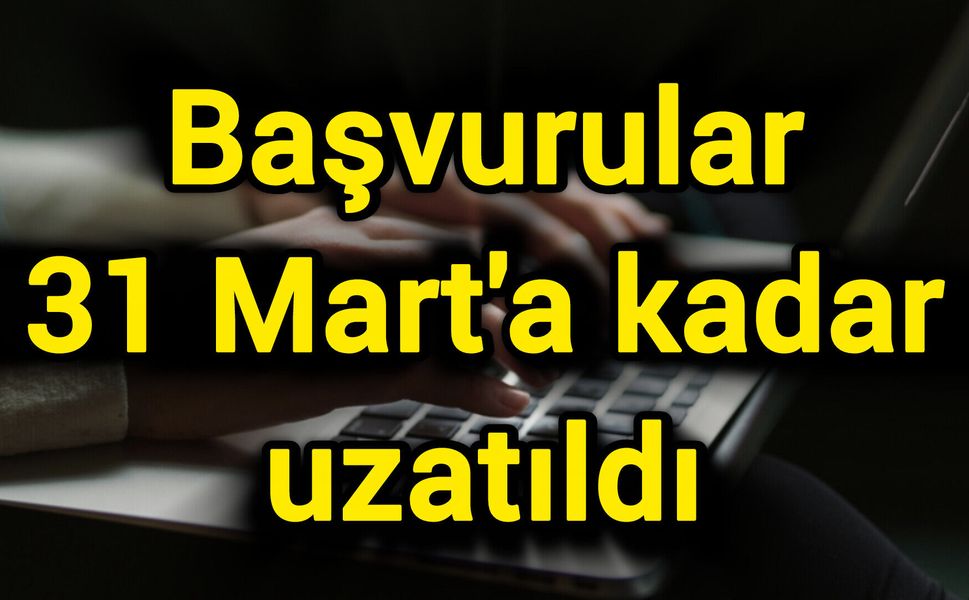 Başvurular 31 Mart'a kadar uzatıldı