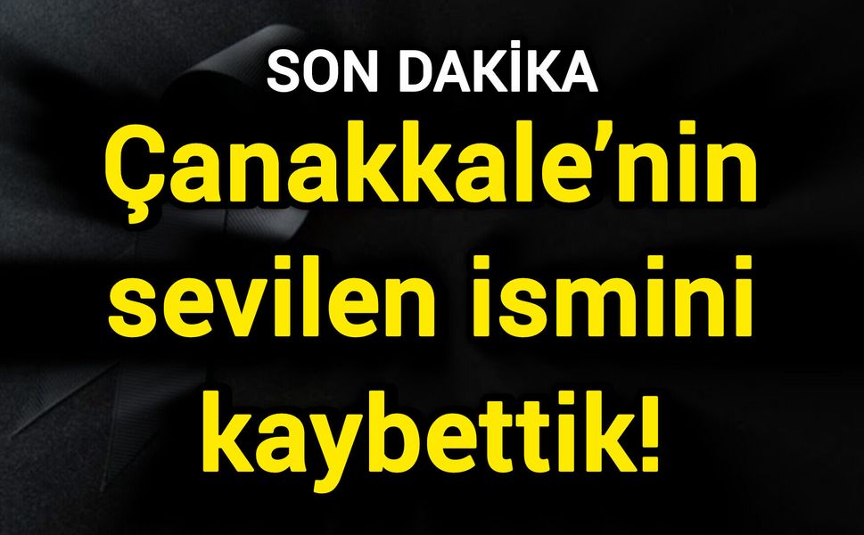 Çanakkale’nin sevilen ismini kaybettik!