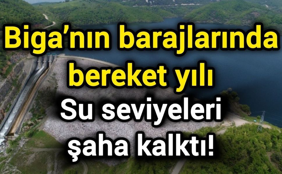 Biga’nın barajlarında bereket yılı: Su seviyeleri şaha kalktı!