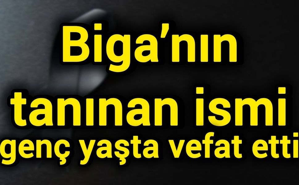 Biga’nın tanınan ismi genç yaşta vefat etti