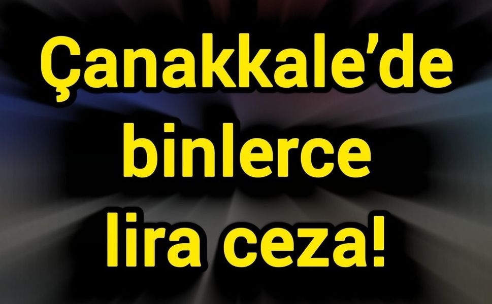 Çanakkale’de binlerce lira ceza!
