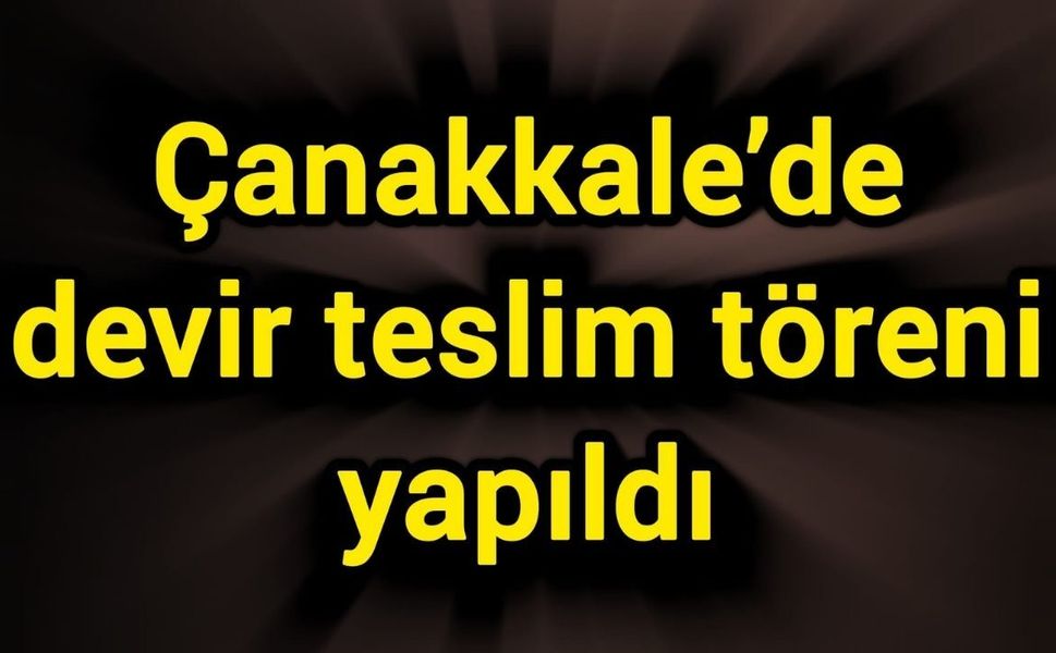 Çanakkale’de devir teslim töreni yapıldı